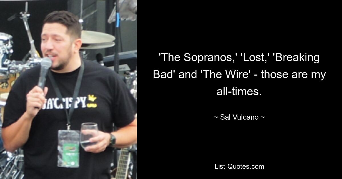 'The Sopranos,' 'Lost,' 'Breaking Bad' and 'The Wire' - those are my all-times. — © Sal Vulcano