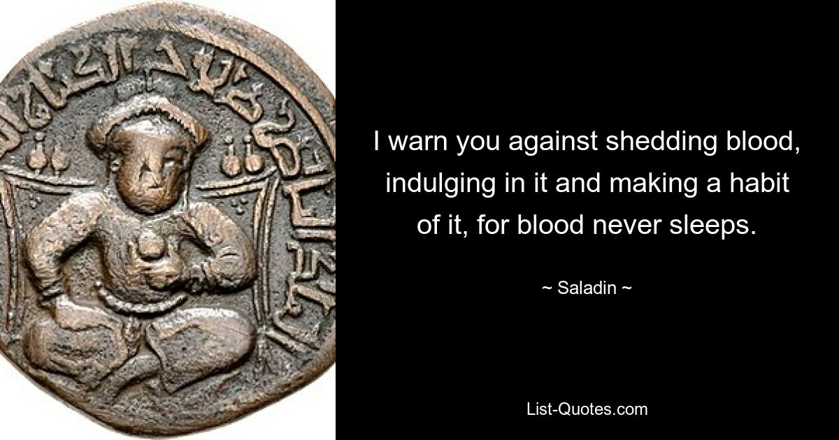 I warn you against shedding blood, indulging in it and making a habit of it, for blood never sleeps. — © Saladin