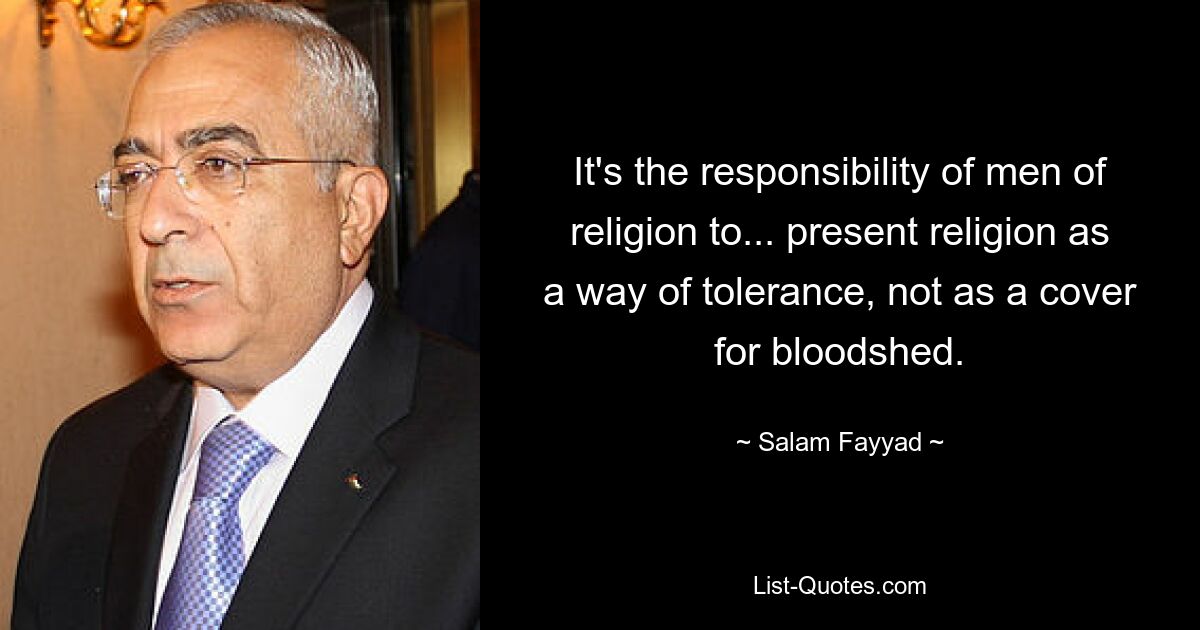 It's the responsibility of men of religion to... present religion as a way of tolerance, not as a cover for bloodshed. — © Salam Fayyad