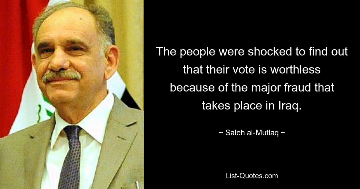 The people were shocked to find out that their vote is worthless because of the major fraud that takes place in Iraq. — © Saleh al-Mutlaq