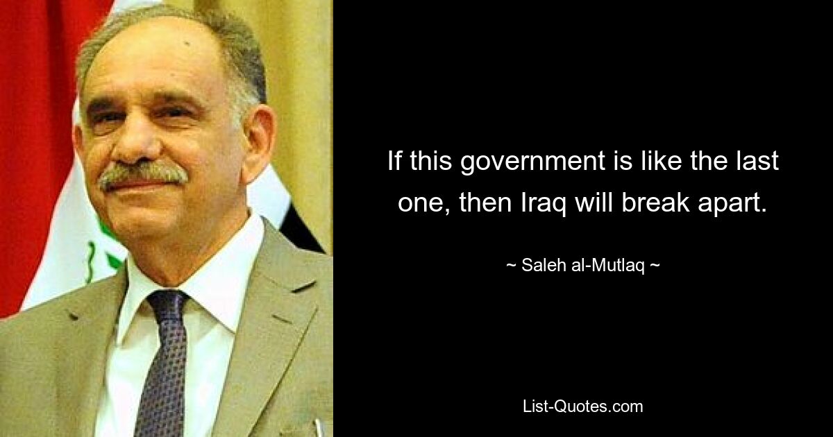 If this government is like the last one, then Iraq will break apart. — © Saleh al-Mutlaq