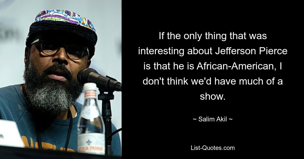 If the only thing that was interesting about Jefferson Pierce is that he is African-American, I don't think we'd have much of a show. — © Salim Akil