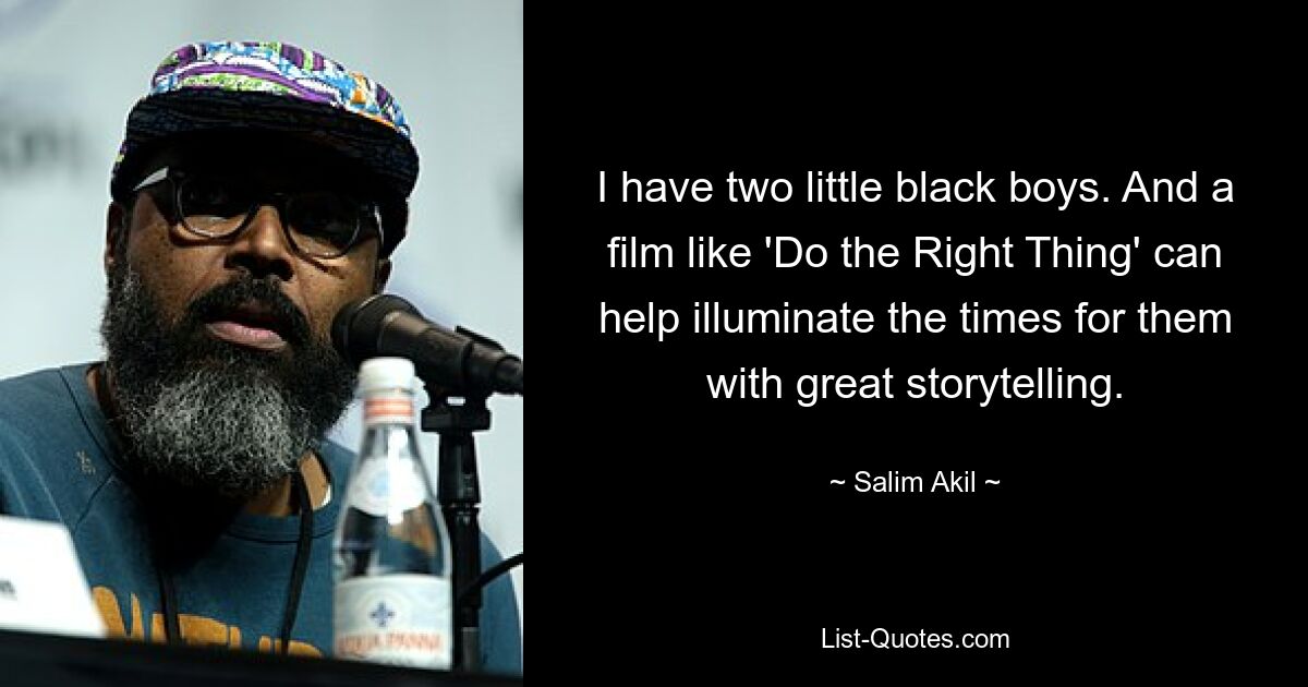 I have two little black boys. And a film like 'Do the Right Thing' can help illuminate the times for them with great storytelling. — © Salim Akil