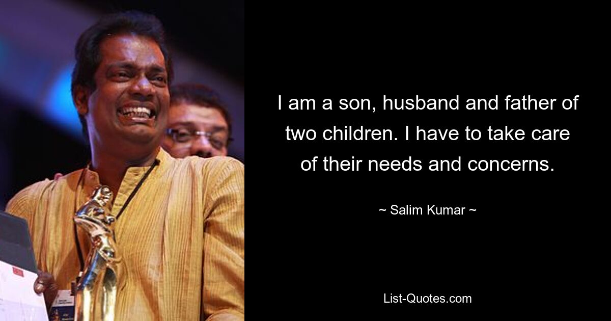 I am a son, husband and father of two children. I have to take care of their needs and concerns. — © Salim Kumar