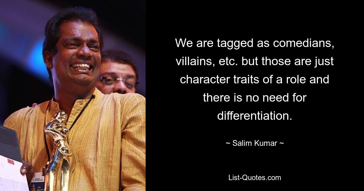 We are tagged as comedians, villains, etc. but those are just character traits of a role and there is no need for differentiation. — © Salim Kumar