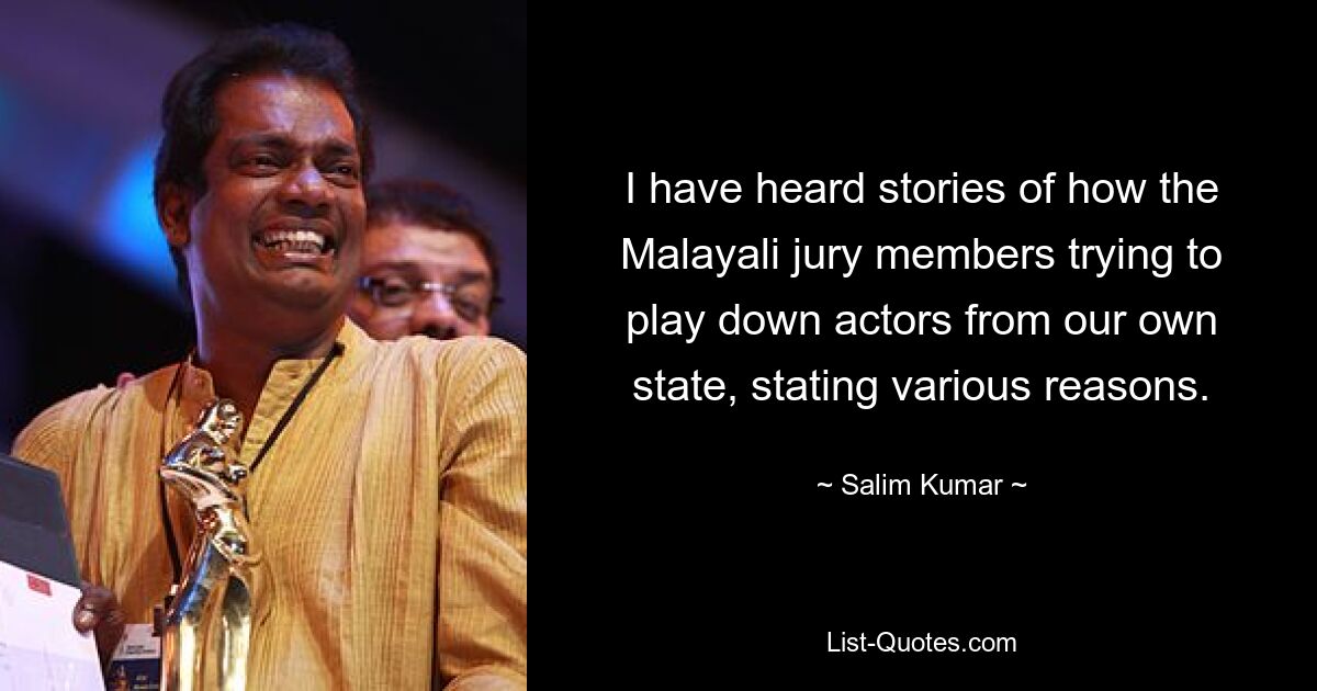 I have heard stories of how the Malayali jury members trying to play down actors from our own state, stating various reasons. — © Salim Kumar