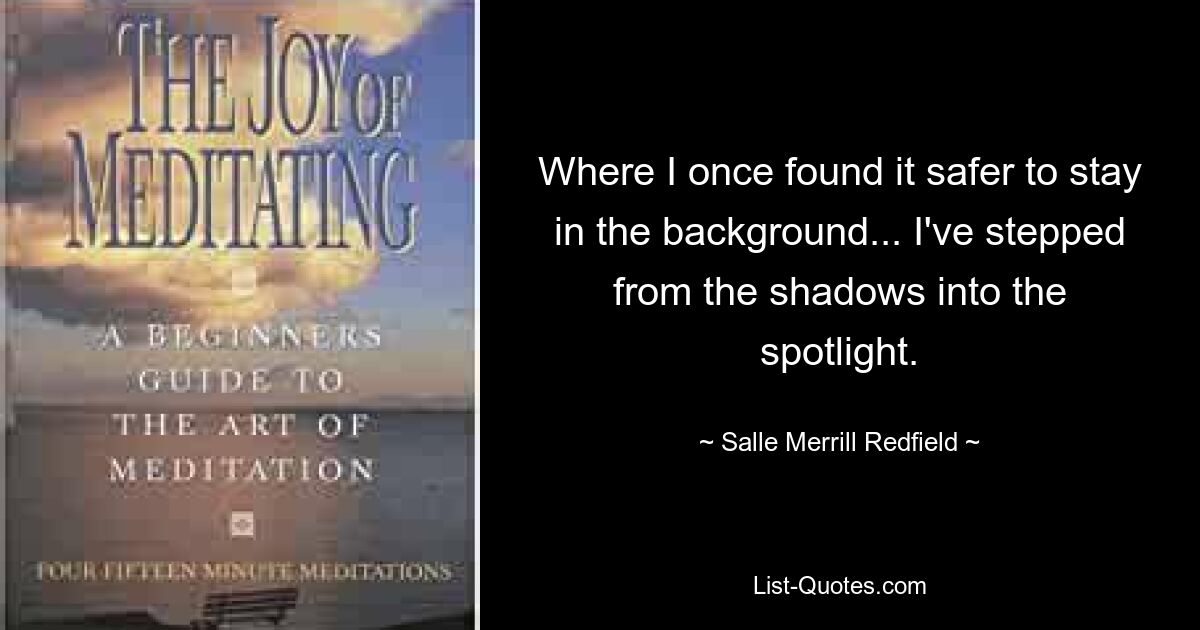 Where I once found it safer to stay in the background... I've stepped from the shadows into the spotlight. — © Salle Merrill Redfield