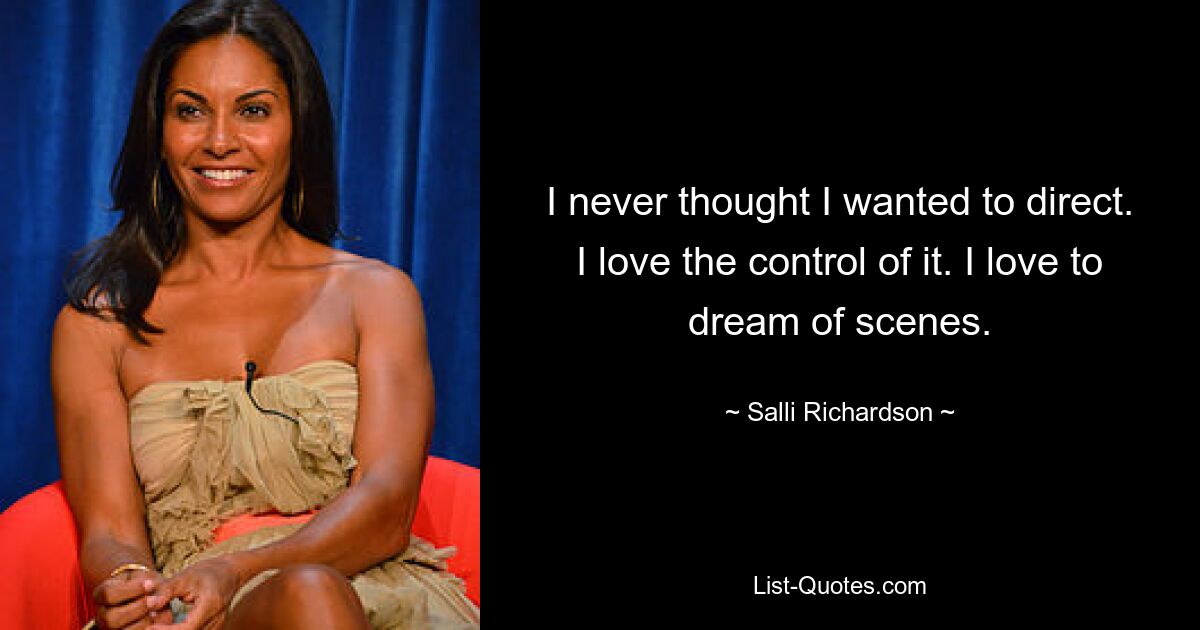 I never thought I wanted to direct. I love the control of it. I love to dream of scenes. — © Salli Richardson