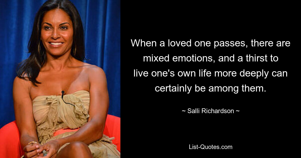 When a loved one passes, there are mixed emotions, and a thirst to live one's own life more deeply can certainly be among them. — © Salli Richardson