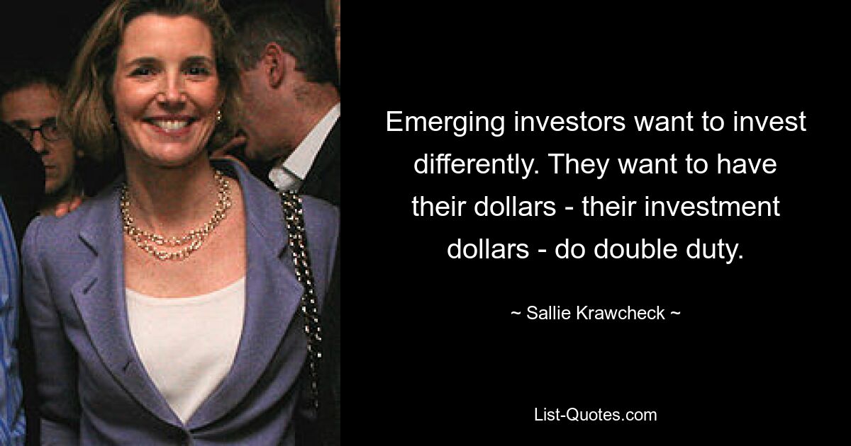 Emerging investors want to invest differently. They want to have their dollars - their investment dollars - do double duty. — © Sallie Krawcheck