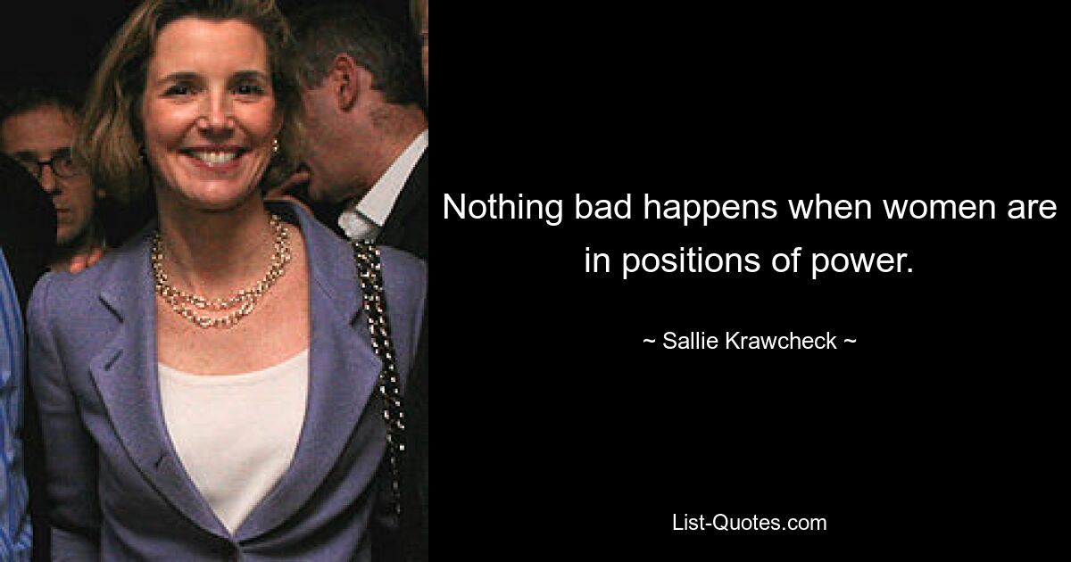 Nothing bad happens when women are in positions of power. — © Sallie Krawcheck