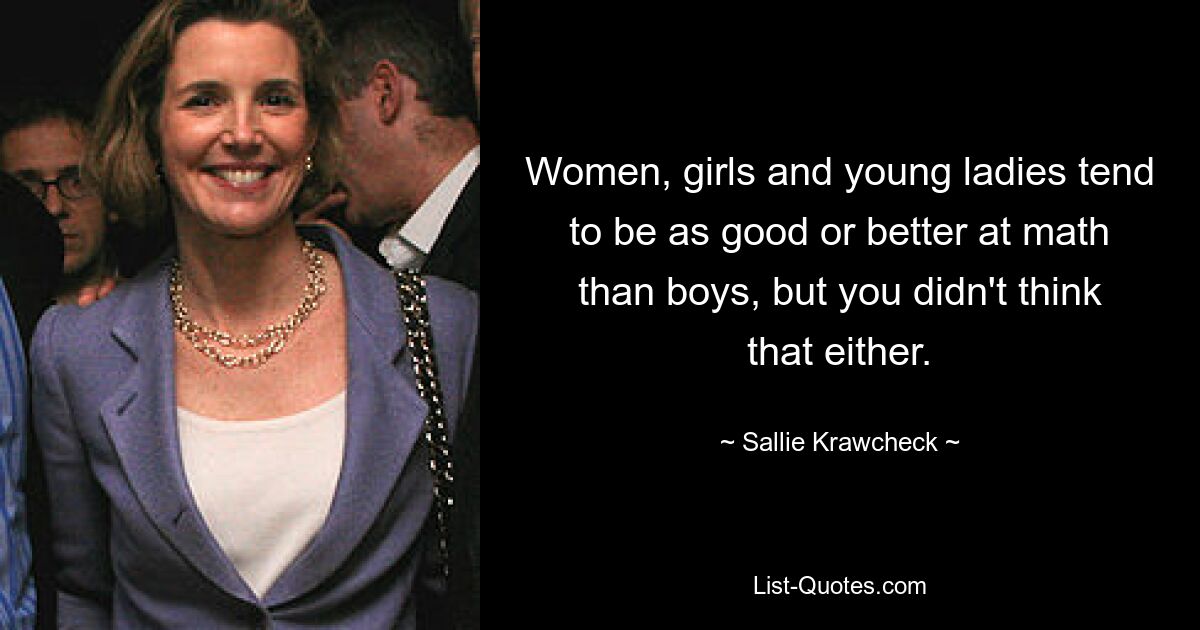 Women, girls and young ladies tend to be as good or better at math than boys, but you didn't think that either. — © Sallie Krawcheck