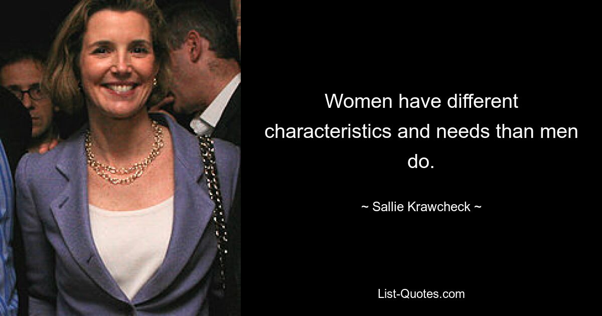 Women have different characteristics and needs than men do. — © Sallie Krawcheck