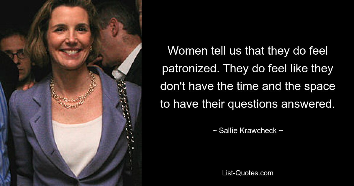 Women tell us that they do feel patronized. They do feel like they don't have the time and the space to have their questions answered. — © Sallie Krawcheck