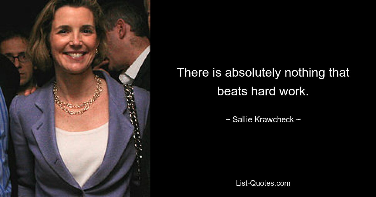 There is absolutely nothing that beats hard work. — © Sallie Krawcheck