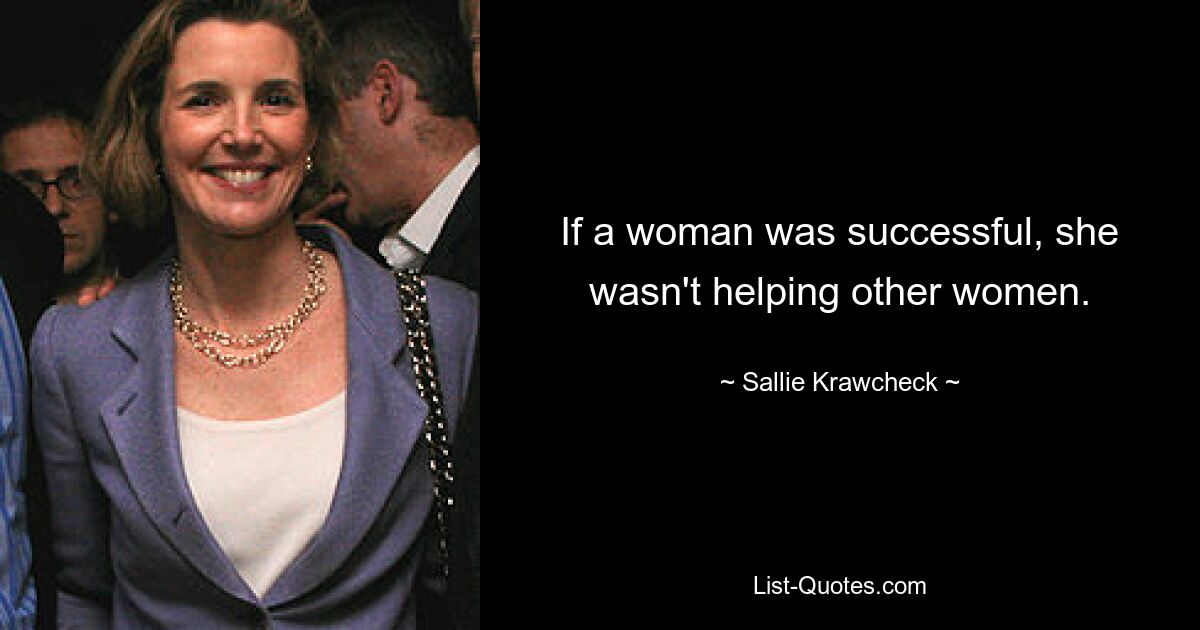 If a woman was successful, she wasn't helping other women. — © Sallie Krawcheck