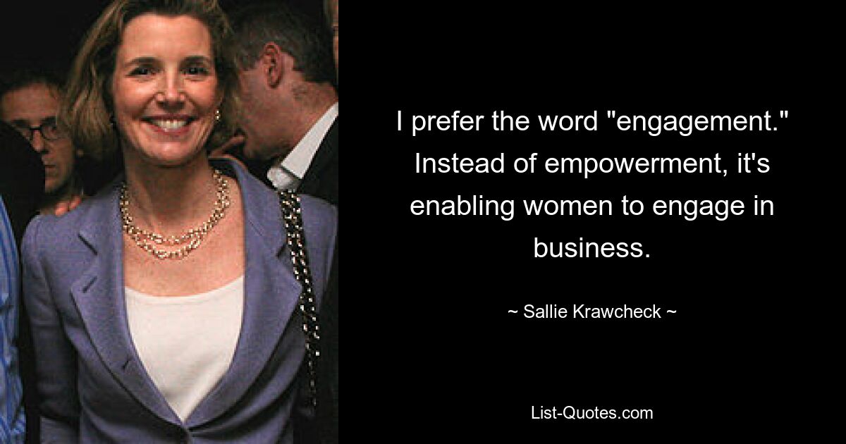 I prefer the word "engagement." Instead of empowerment, it's enabling women to engage in business. — © Sallie Krawcheck