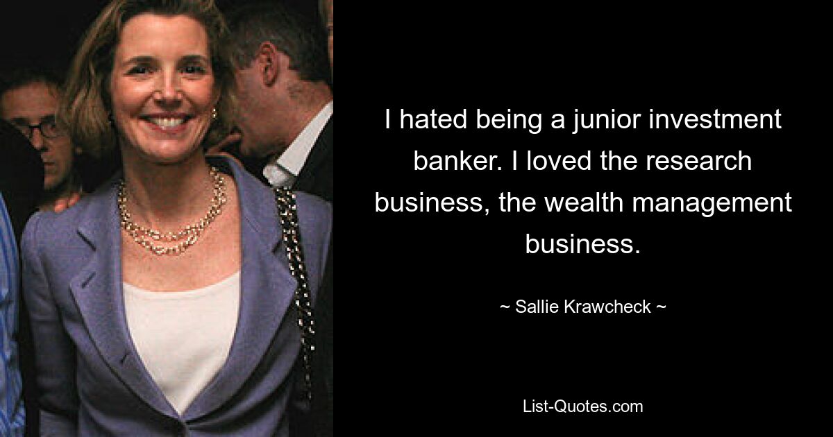 I hated being a junior investment banker. I loved the research business, the wealth management business. — © Sallie Krawcheck