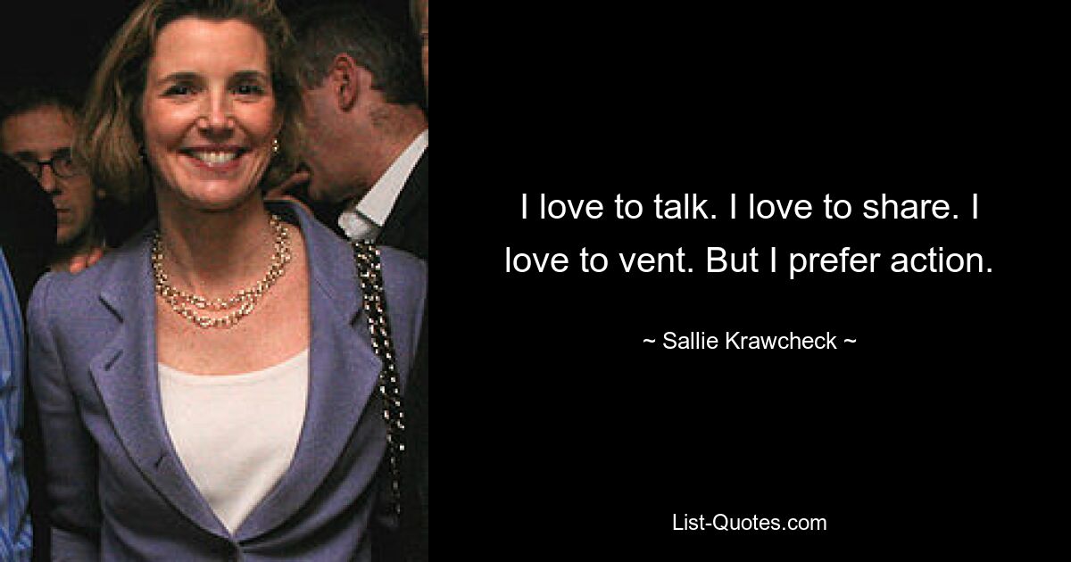 I love to talk. I love to share. I love to vent. But I prefer action. — © Sallie Krawcheck