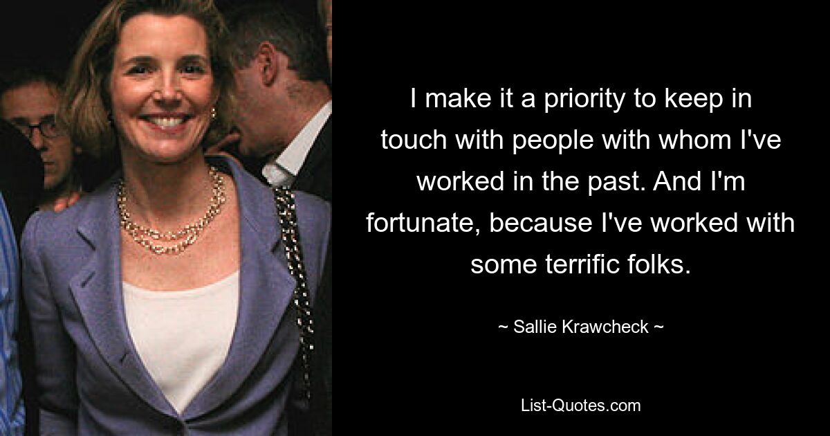 I make it a priority to keep in touch with people with whom I've worked in the past. And I'm fortunate, because I've worked with some terrific folks. — © Sallie Krawcheck