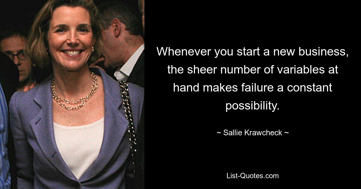 Whenever you start a new business, the sheer number of variables at hand makes failure a constant possibility. — © Sallie Krawcheck