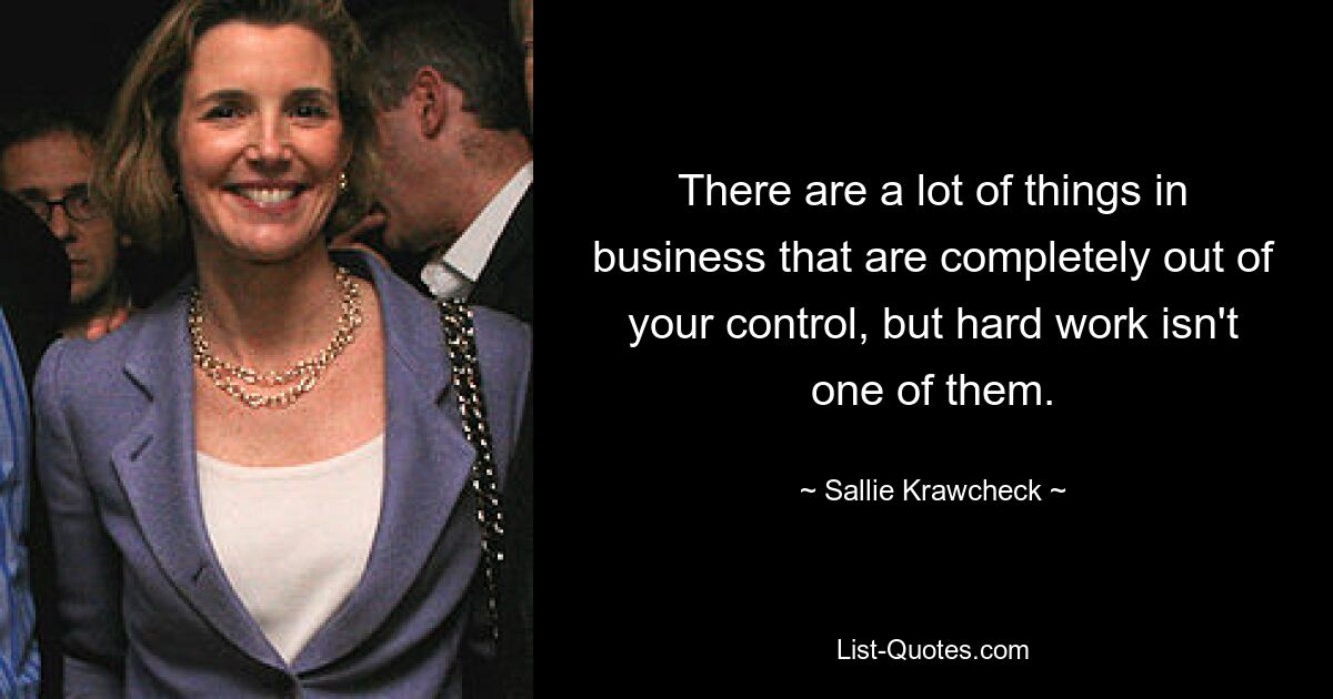 There are a lot of things in business that are completely out of your control, but hard work isn't one of them. — © Sallie Krawcheck