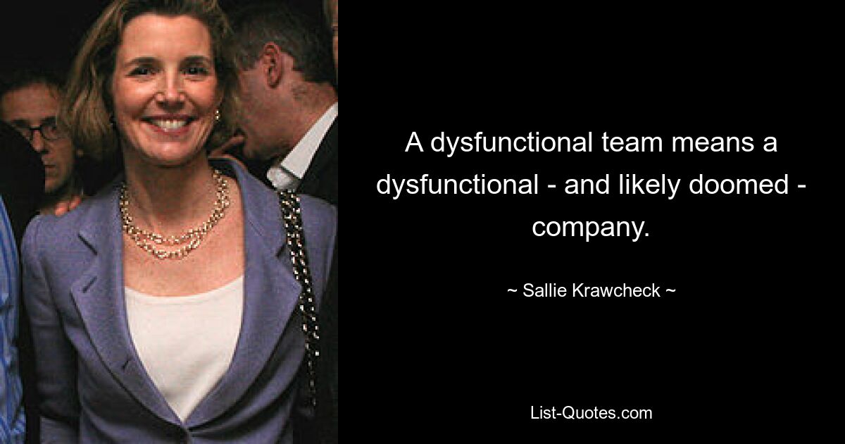 A dysfunctional team means a dysfunctional - and likely doomed - company. — © Sallie Krawcheck