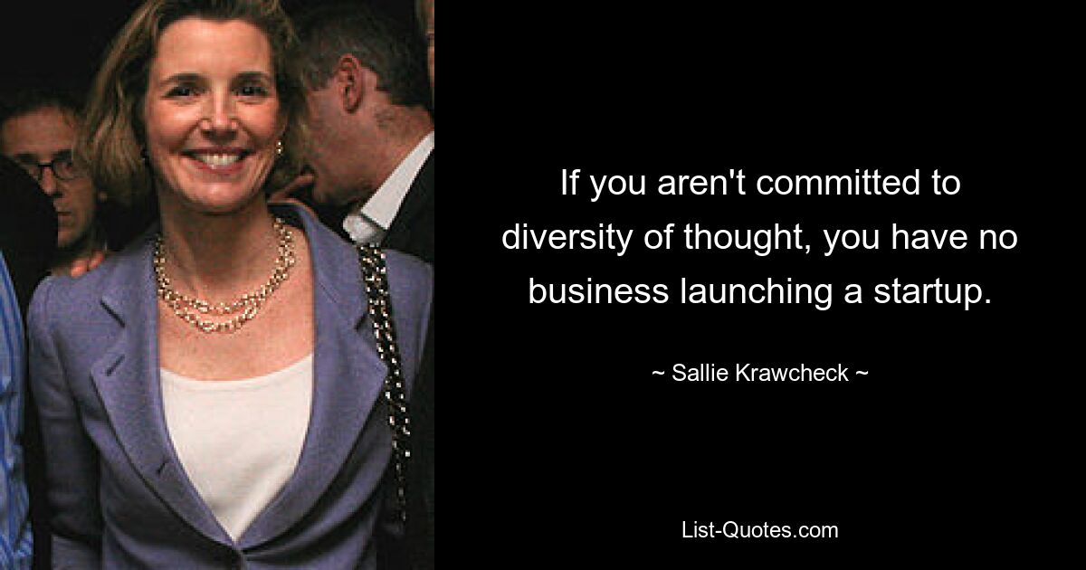 If you aren't committed to diversity of thought, you have no business launching a startup. — © Sallie Krawcheck