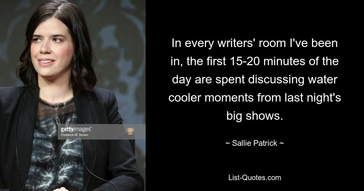 In every writers' room I've been in, the first 15-20 minutes of the day are spent discussing water cooler moments from last night's big shows. — © Sallie Patrick