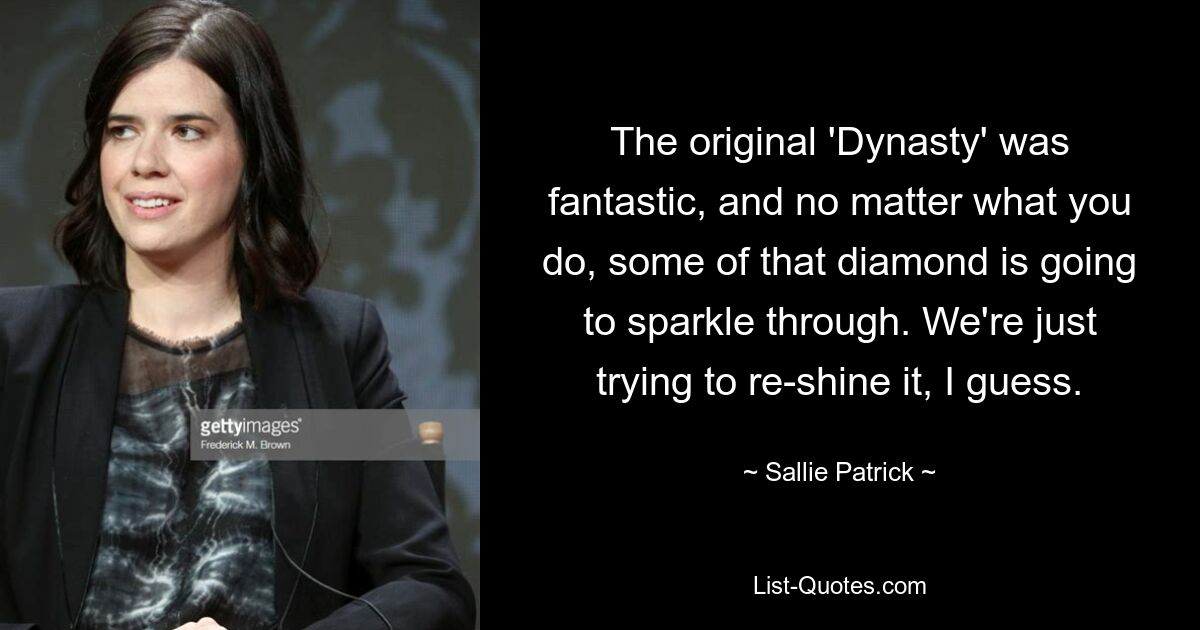 The original 'Dynasty' was fantastic, and no matter what you do, some of that diamond is going to sparkle through. We're just trying to re-shine it, I guess. — © Sallie Patrick