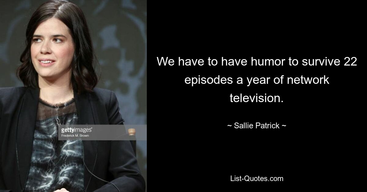 We have to have humor to survive 22 episodes a year of network television. — © Sallie Patrick