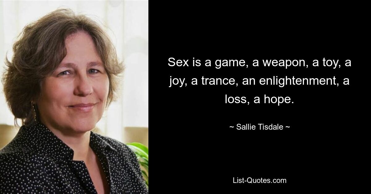 Sex is a game, a weapon, a toy, a joy, a trance, an enlightenment, a loss, a hope. — © Sallie Tisdale