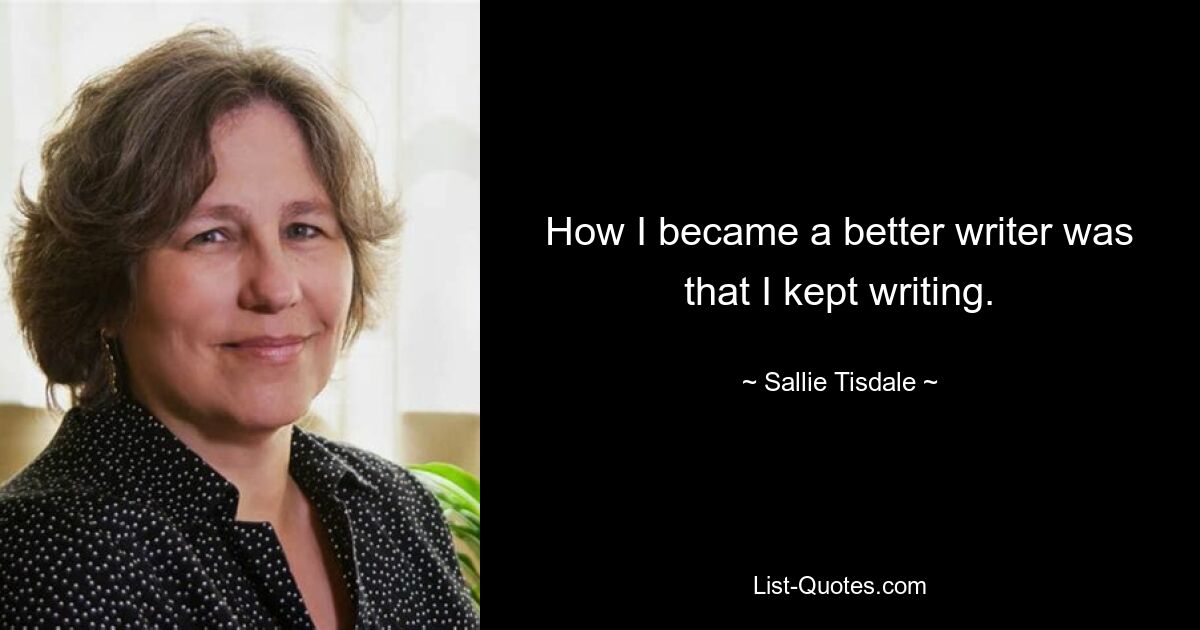 How I became a better writer was that I kept writing. — © Sallie Tisdale