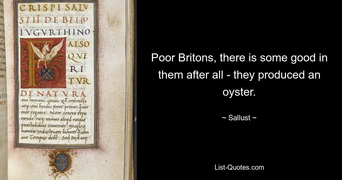 Poor Britons, there is some good in them after all - they produced an oyster. — © Sallust