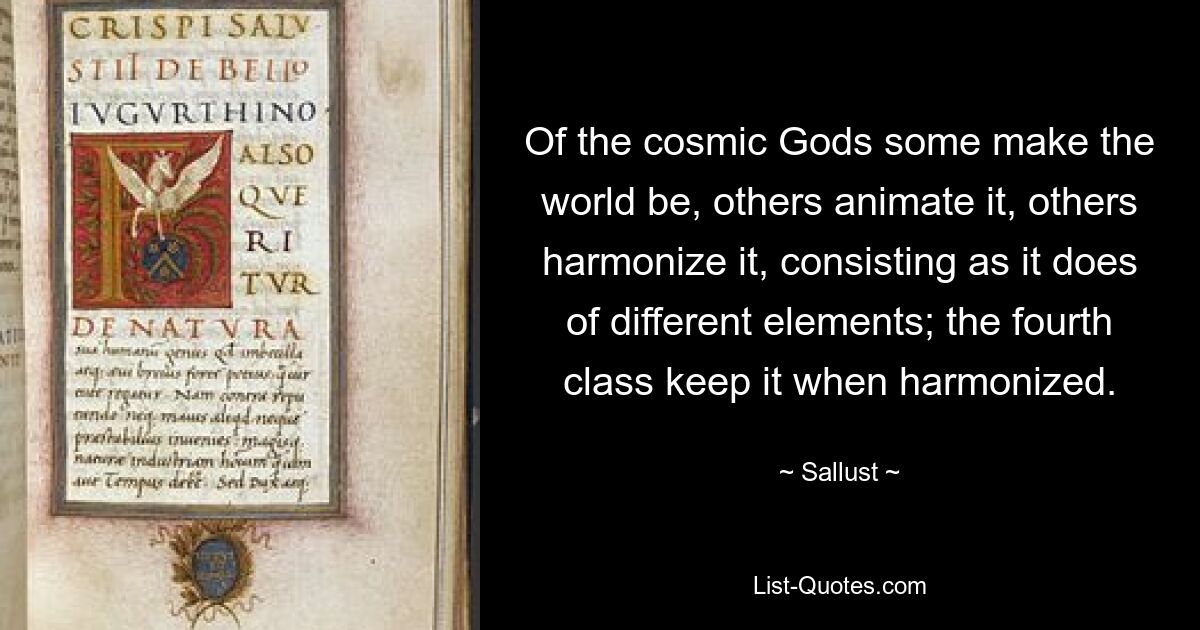 Of the cosmic Gods some make the world be, others animate it, others harmonize it, consisting as it does of different elements; the fourth class keep it when harmonized. — © Sallust