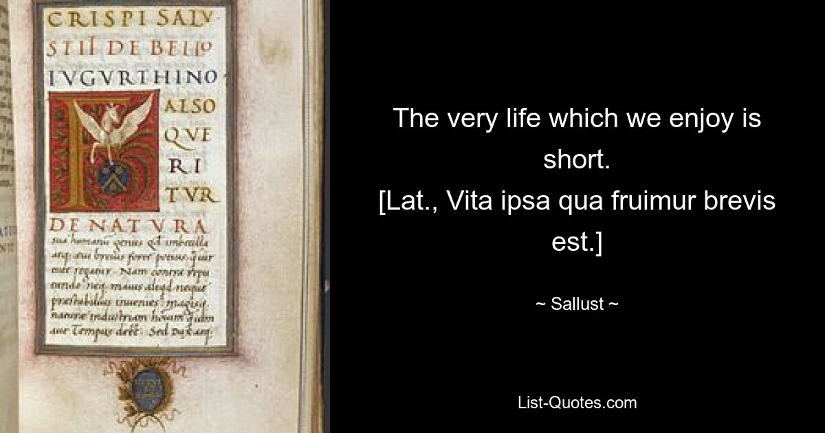 The very life which we enjoy is short.
[Lat., Vita ipsa qua fruimur brevis est.] — © Sallust