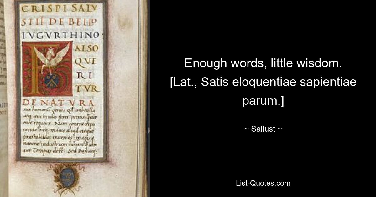 Enough words, little wisdom.
[Lat., Satis eloquentiae sapientiae parum.] — © Sallust