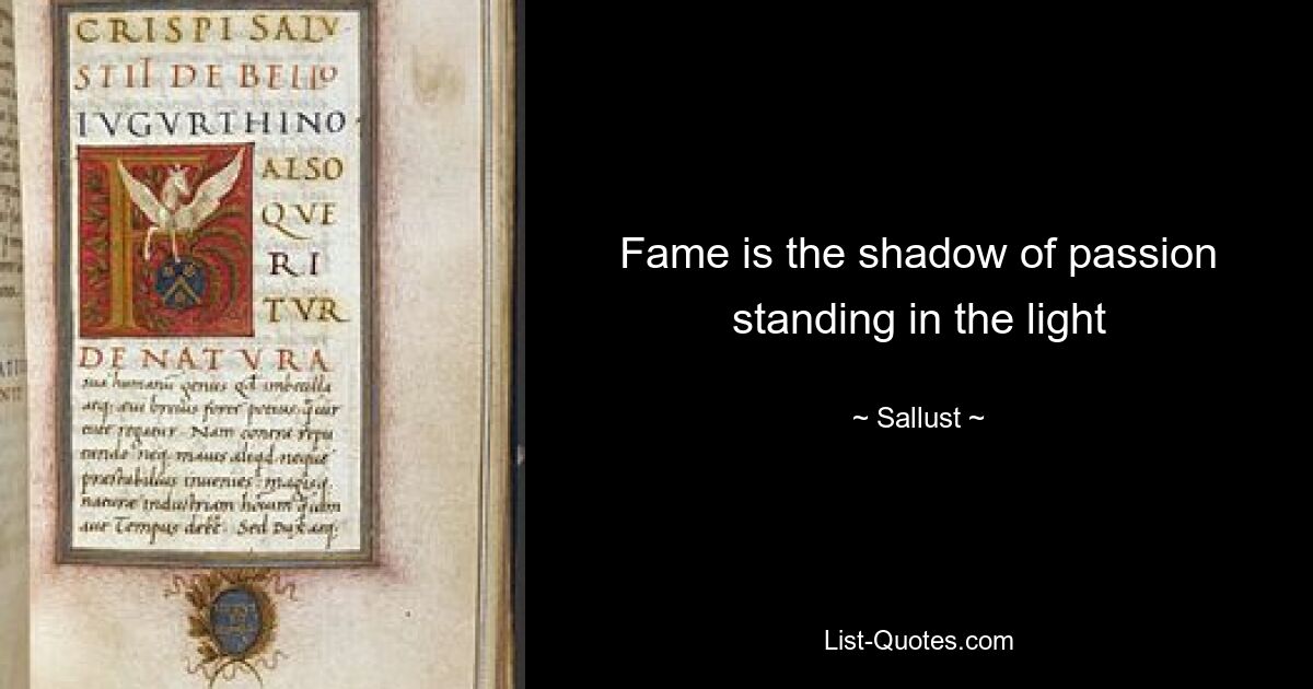 Fame is the shadow of passion standing in the light — © Sallust