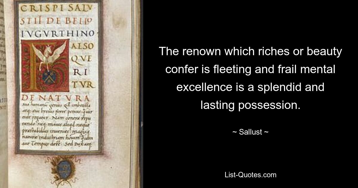 The renown which riches or beauty confer is fleeting and frail mental excellence is a splendid and lasting possession. — © Sallust