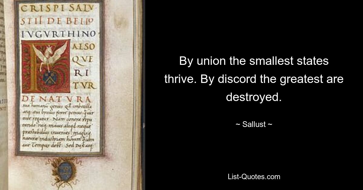 By union the smallest states thrive. By discord the greatest are destroyed. — © Sallust