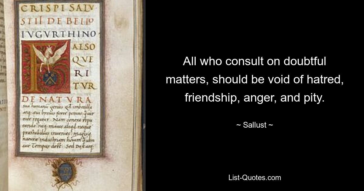 All who consult on doubtful matters, should be void of hatred, friendship, anger, and pity. — © Sallust