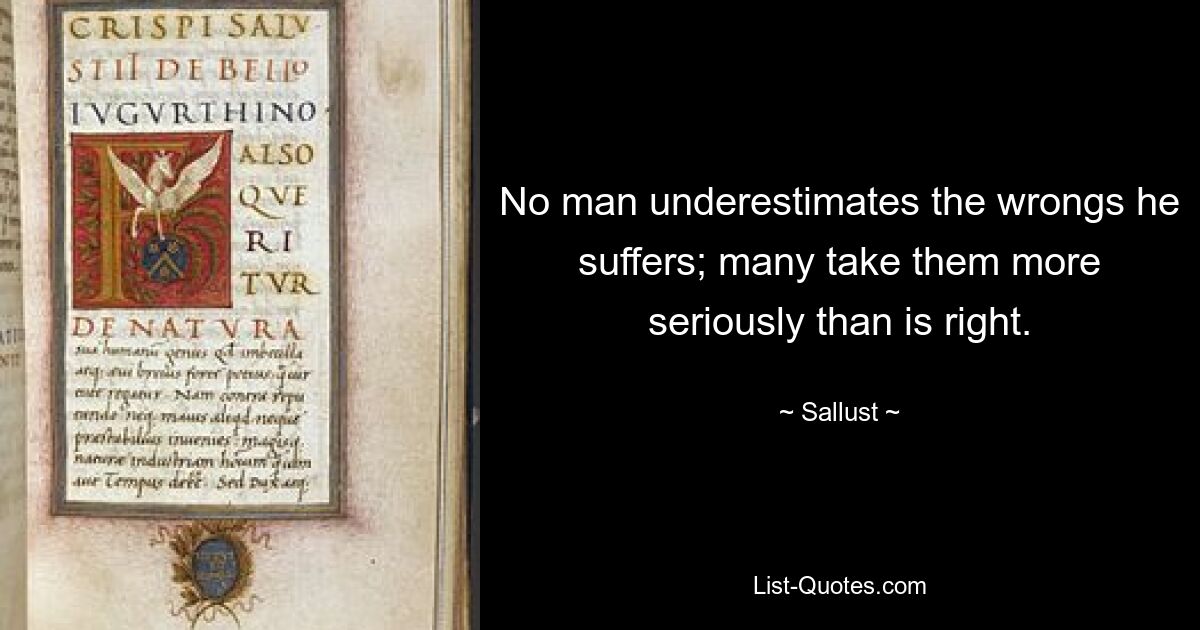 No man underestimates the wrongs he suffers; many take them more seriously than is right. — © Sallust