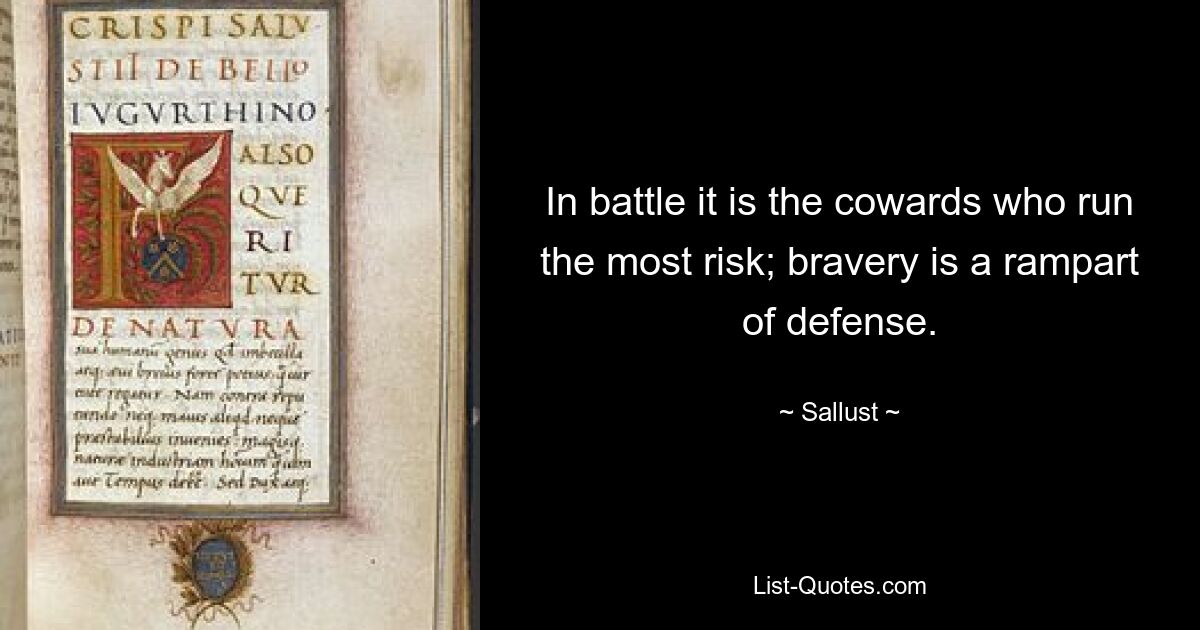 In battle it is the cowards who run the most risk; bravery is a rampart of defense. — © Sallust