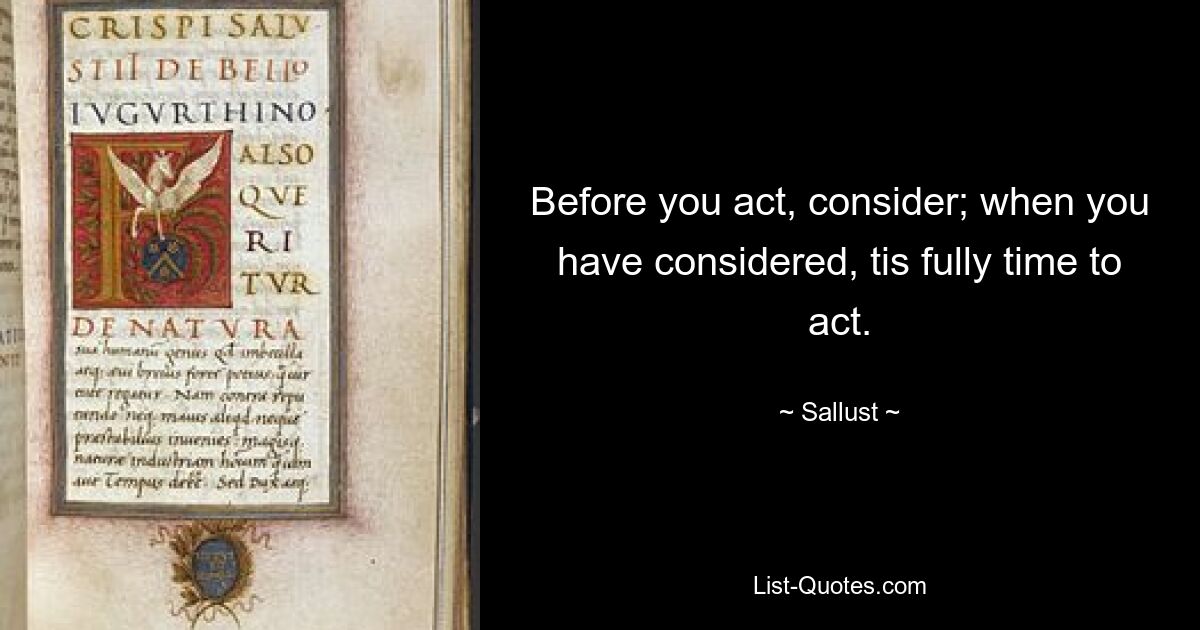 Before you act, consider; when you have considered, tis fully time to act. — © Sallust