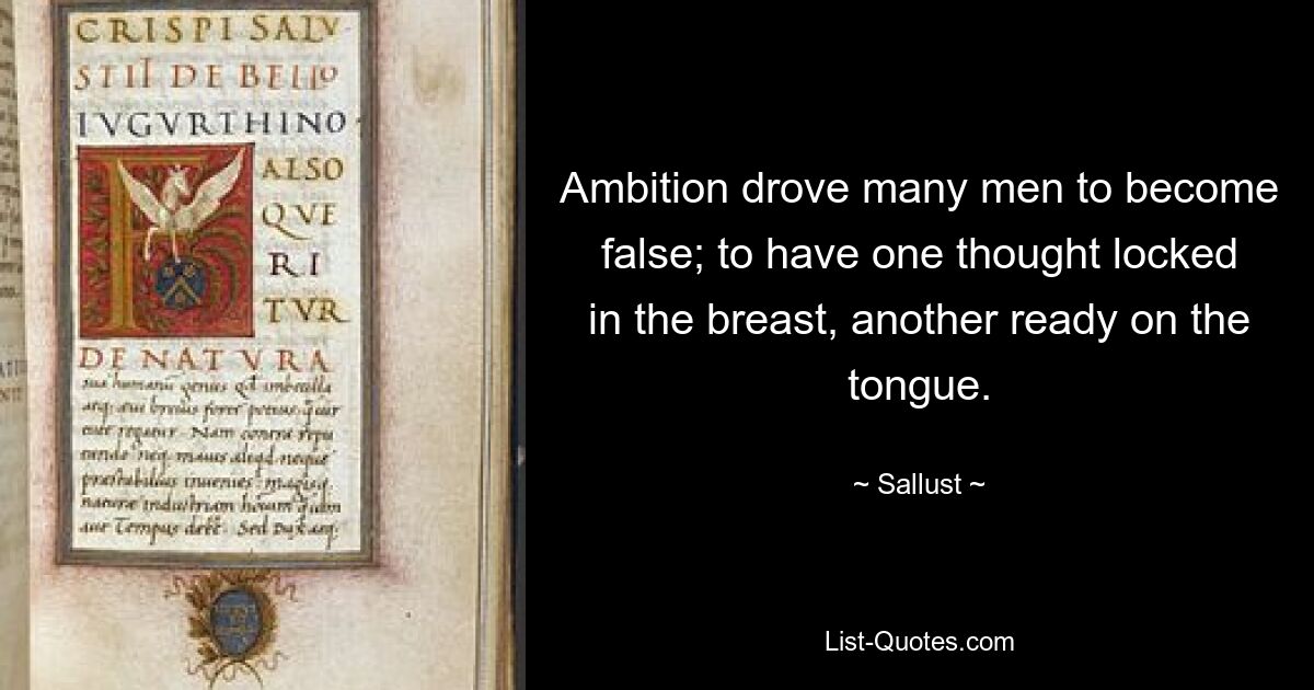 Ambition drove many men to become false; to have one thought locked in the breast, another ready on the tongue. — © Sallust