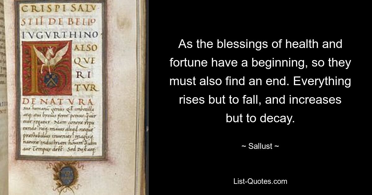 As the blessings of health and fortune have a beginning, so they must also find an end. Everything rises but to fall, and increases but to decay. — © Sallust