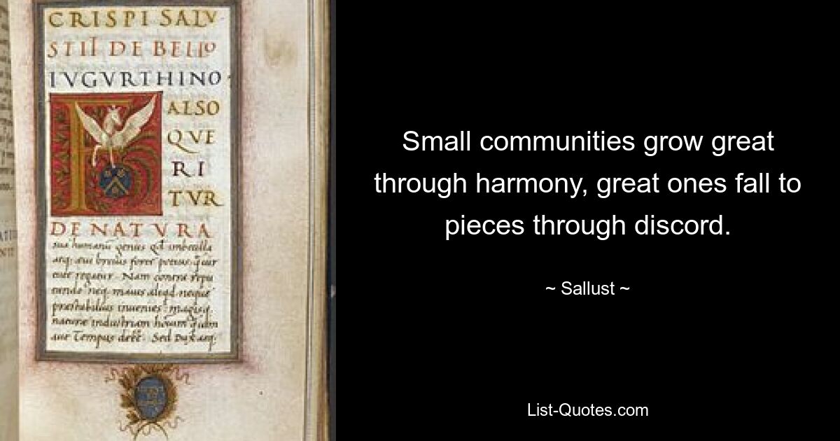 Small communities grow great through harmony, great ones fall to pieces through discord. — © Sallust