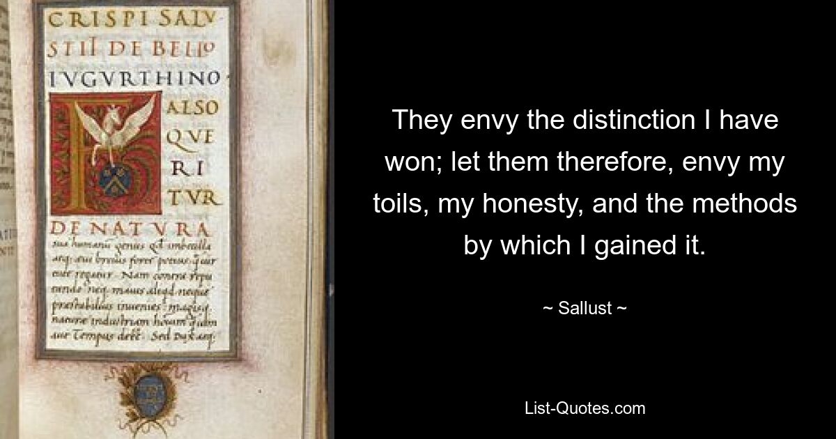 They envy the distinction I have won; let them therefore, envy my toils, my honesty, and the methods by which I gained it. — © Sallust