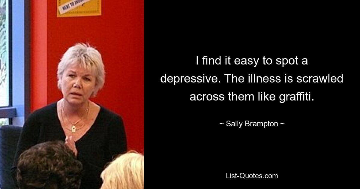 I find it easy to spot a depressive. The illness is scrawled across them like graffiti. — © Sally Brampton