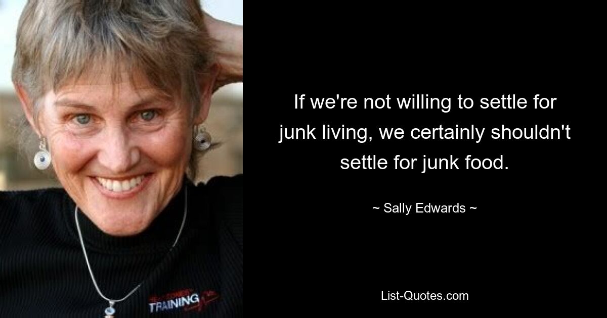 If we're not willing to settle for junk living, we certainly shouldn't settle for junk food. — © Sally Edwards